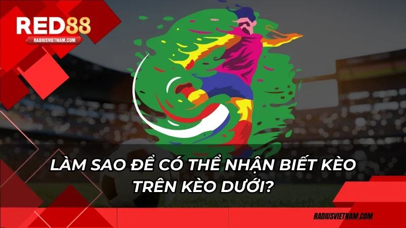 Làm sao để có thể nhận biết kèo trên kèo dưới?