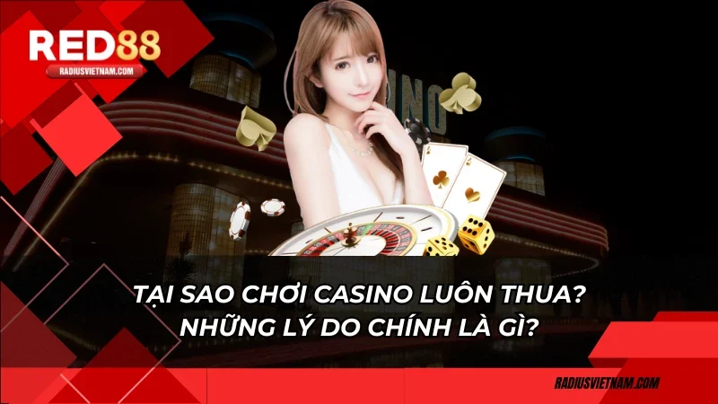 Tại sao chơi casino luôn thua? Những lý do chính là gì?