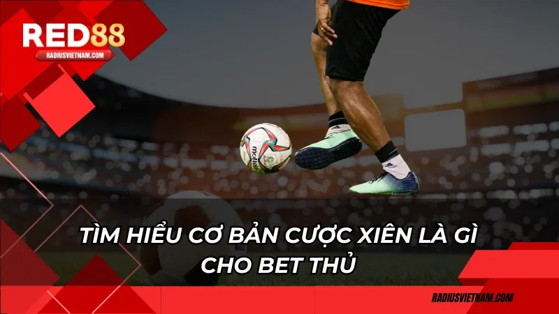 Tìm hiểu cơ bản cược xiên là gì cho bet thủ