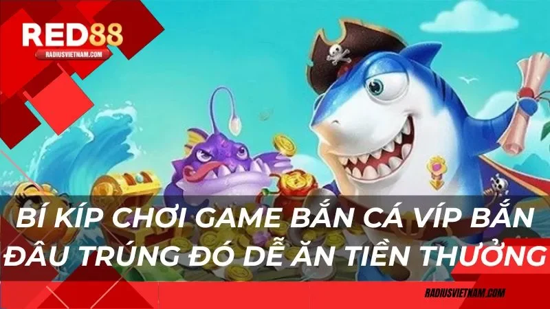 Bí kíp chơi game bắn cá Víp bắn đâu trúng đó dễ ăn tiền thưởng