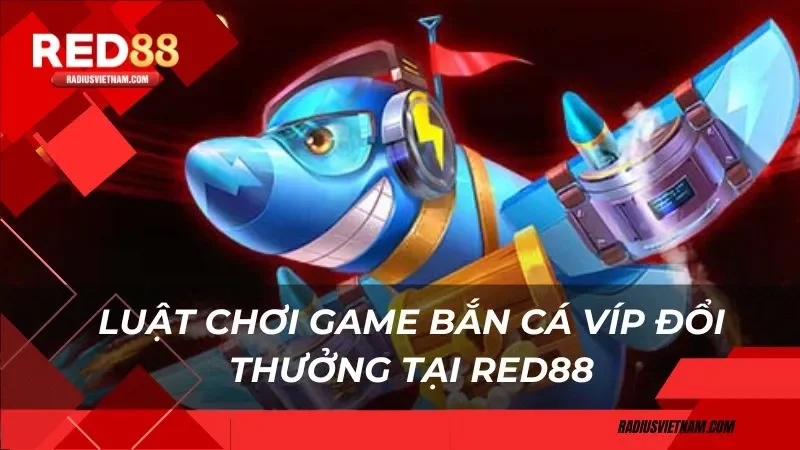 Luật chơi game bắn cá Víp đổi thưởng tại Red88